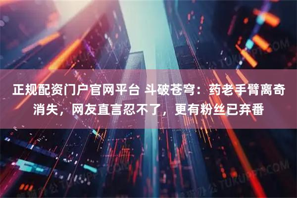 正规配资门户官网平台 斗破苍穹：药老手臂离奇消失，网友直言忍不了，更有粉丝已弃番