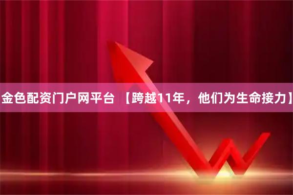 金色配资门户网平台 【跨越11年，他们为生命接力】