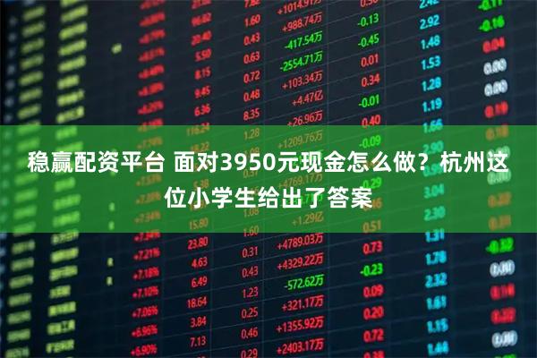 稳赢配资平台 面对3950元现金怎么做？杭州这位小学生给出了答案