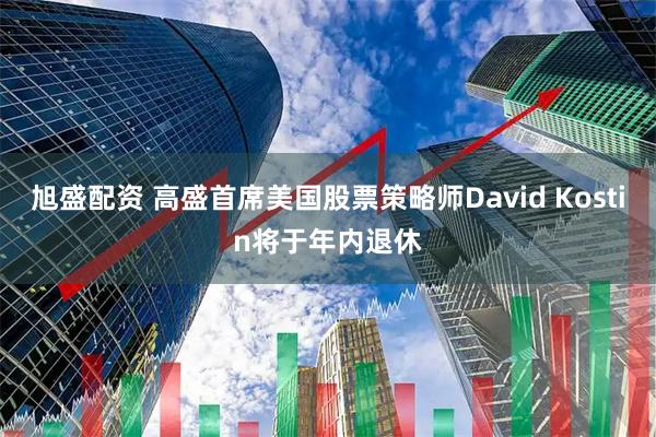 旭盛配资 高盛首席美国股票策略师David Kostin将于年内退休