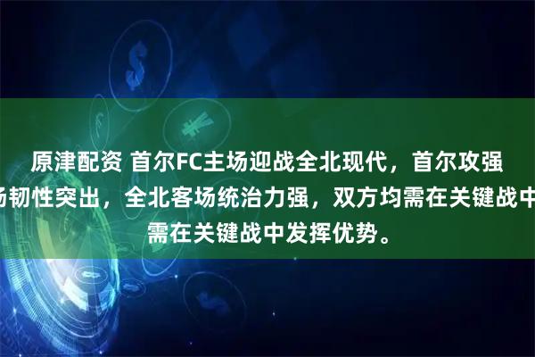 原津配资 首尔FC主场迎战全北现代，首尔攻强守弱但主场韧性突出，全北客场统治力强，双方均需在关键战中发挥优势。