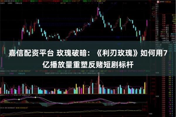 嘉信配资平台 玫瑰破暗：《利刃玫瑰》如何用7亿播放量重塑反赌短剧标杆