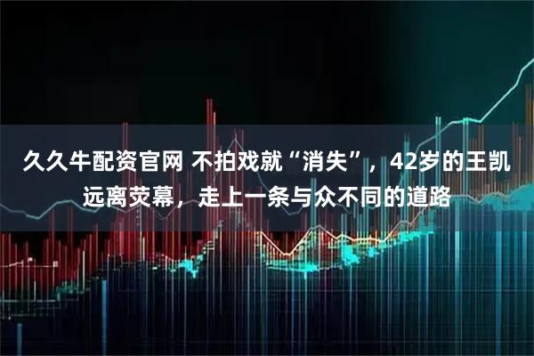 久久牛配资官网 不拍戏就“消失”，42岁的王凯远离荧幕，走上一条与众不同的道路