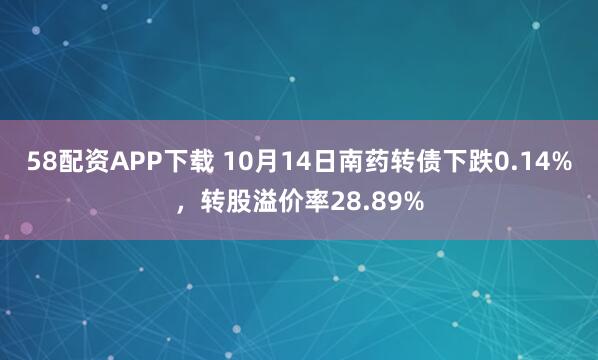 58配资APP下载 10月14日南药转债下跌0.14%,转股溢价率28.89%