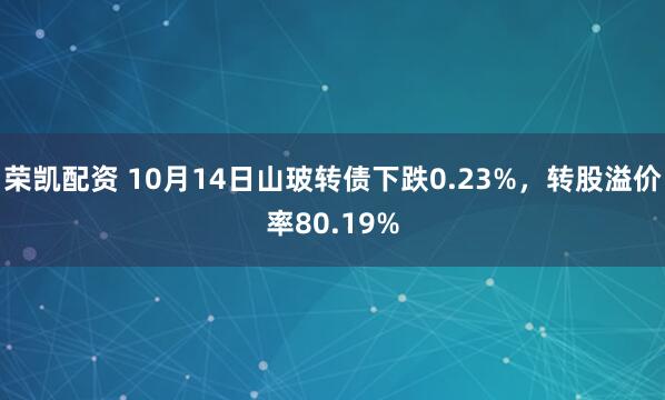 荣凯配资 10月14日山玻转债下跌0.23%，转股溢价率80.19%