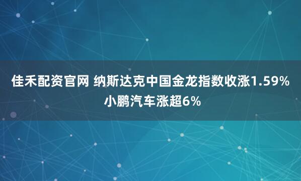 佳禾配资官网 纳斯达克中国金龙指数收涨1.59% 小鹏汽车涨超6%