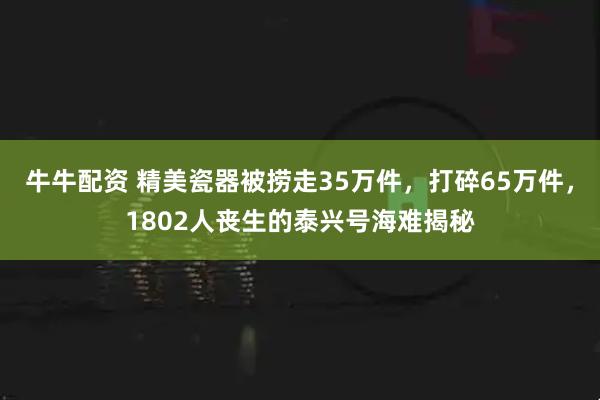 牛牛配资 精美瓷器被捞走35万件，打碎65万件，1802人丧生的泰兴号海难揭秘