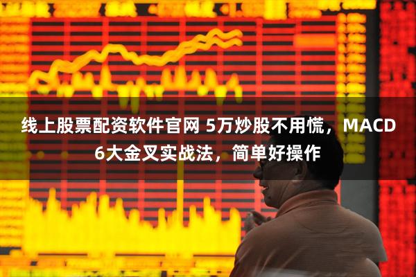 线上股票配资软件官网 5万炒股不用慌，MACD6大金叉实战法，简单好操作