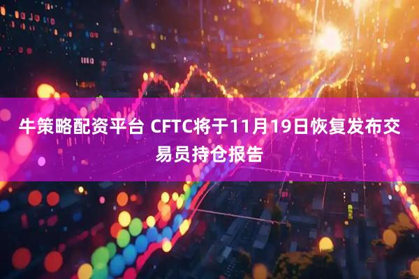 牛策略配资平台 CFTC将于11月19日恢复发布交易员持仓报告