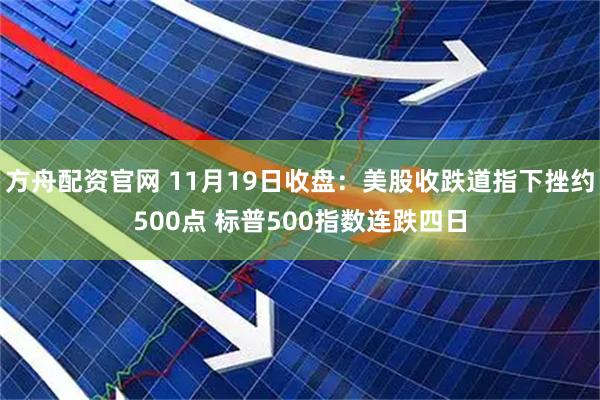 方舟配资官网 11月19日收盘：美股收跌道指下挫约500点 标普500指数连跌四日