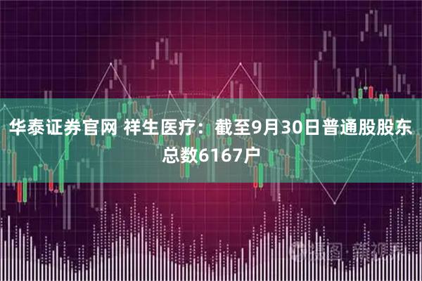 华泰证券官网 祥生医疗：截至9月30日普通股股东总数6167户