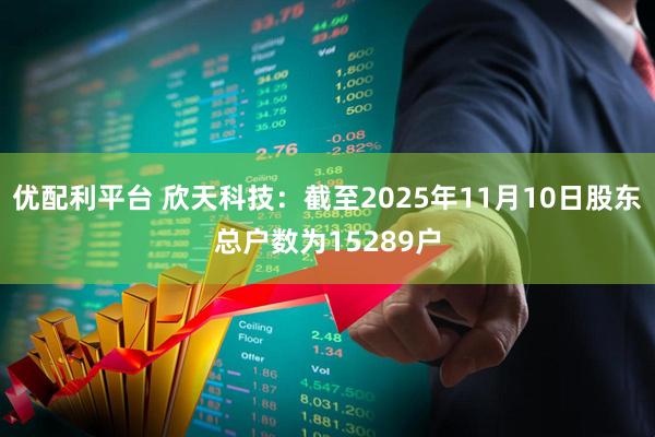 优配利平台 欣天科技：截至2025年11月10日股东总户数为15289户