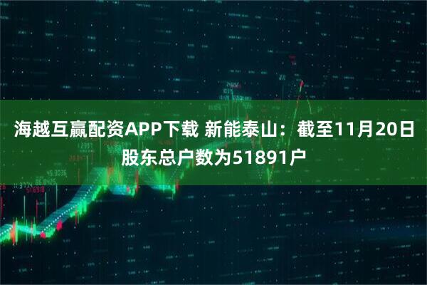 海越互赢配资APP下载 新能泰山：截至11月20日股东总户数为51891户