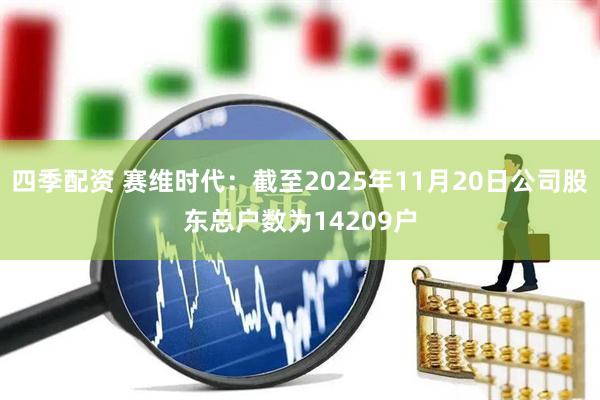 四季配资 赛维时代：截至2025年11月20日公司股东总户数为14209户