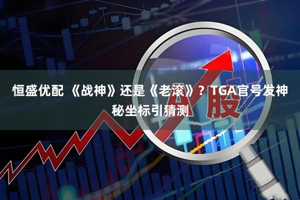 恒盛优配 《战神》还是《老滚》？TGA官号发神秘坐标引猜测