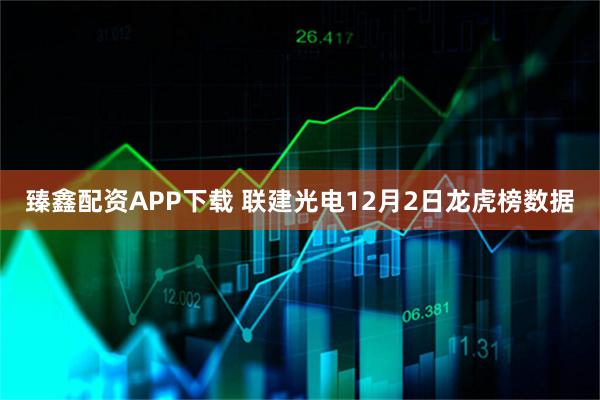 臻鑫配资APP下载 联建光电12月2日龙虎榜数据