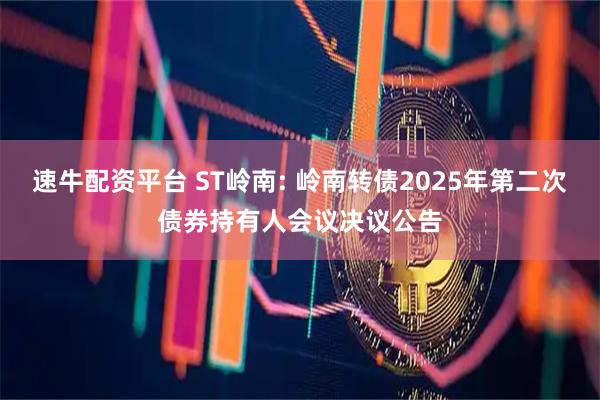 速牛配资平台 ST岭南: 岭南转债2025年第二次债券持有人会议决议公告