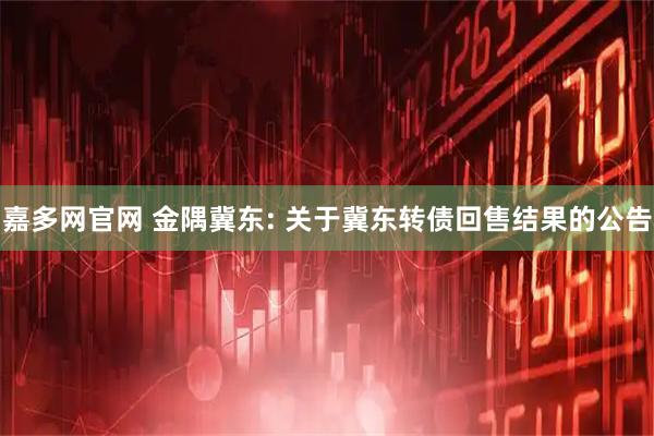 嘉多网官网 金隅冀东: 关于冀东转债回售结果的公告