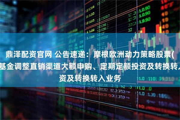 鼎泽配资官网 公告速递：摩根欧洲动力策略股票(QDII)基金调整直销渠道大额申购、定期定额投资及转换转入业务