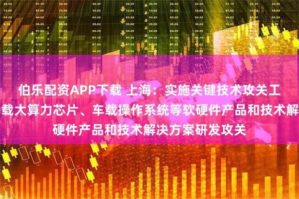 伯乐配资APP下载 上海：实施关键技术攻关工程，组织开展车载大算力芯片、车载操作系统等软硬件产品和技术解决方案研发攻关
