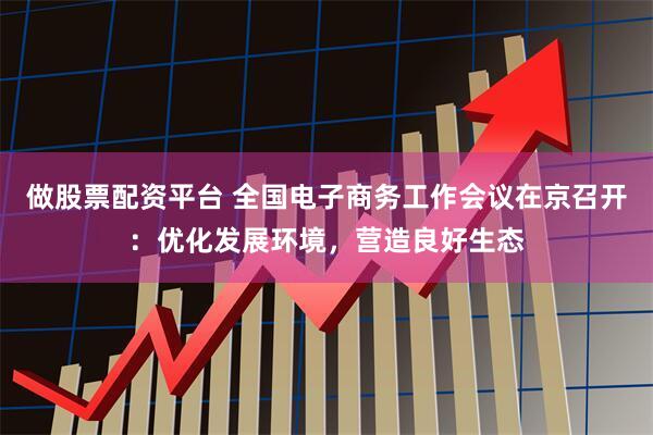 做股票配资平台 全国电子商务工作会议在京召开：优化发展环境，营造良好生态