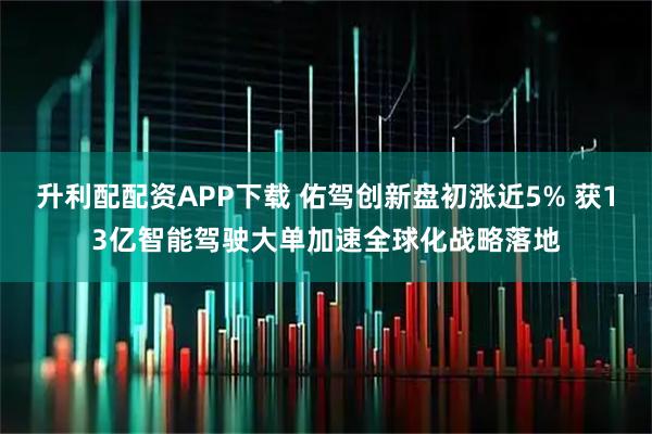 升利配配资APP下载 佑驾创新盘初涨近5% 获13亿智能驾驶大单加速全球化战略落地