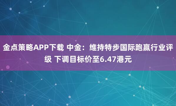 金点策略APP下载 中金：维持特步国际跑赢行业评级 下调目标价至6.47港元