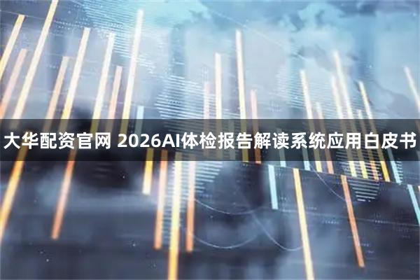 大华配资官网 2026AI体检报告解读系统应用白皮书