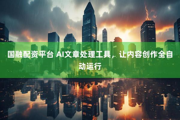 国融配资平台 AI文章处理工具，让内容创作全自动运行