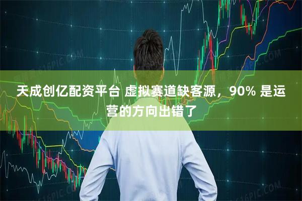 天成创亿配资平台 虚拟赛道缺客源，90% 是运营的方向出错了