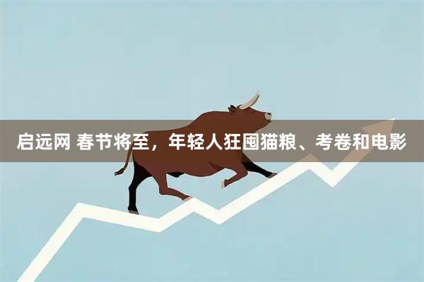 启远网 春节将至，年轻人狂囤猫粮、考卷和电影