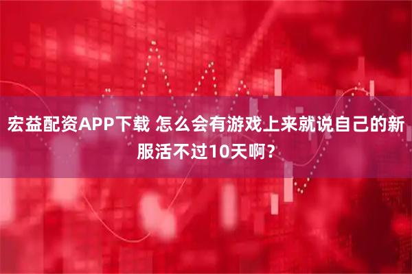 宏益配资APP下载 怎么会有游戏上来就说自己的新服活不过10天啊？