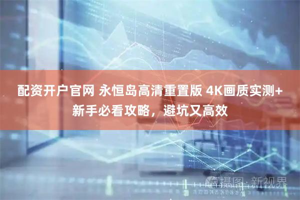 配资开户官网 永恒岛高清重置版 4K画质实测+新手必看攻略，避坑又高效