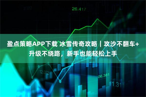 盈点策略APP下载 冰雪传奇攻略｜攻沙不翻车+升级不绕路，新手也能轻松上手