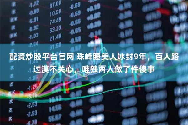 配资炒股平台官网 珠峰睡美人冰封9年,百人路过漠不关心,唯独两人做了件傻事