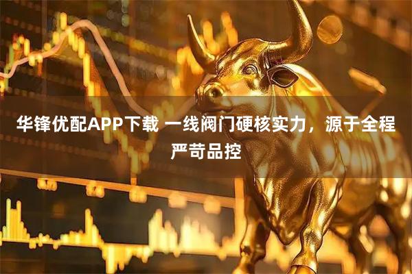 华锋优配APP下载 一线阀门硬核实力，源于全程严苛品控