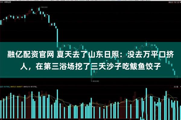 融亿配资官网 夏天去了山东日照：没去万平口挤人，在第三浴场挖了三天沙子吃鲅鱼饺子