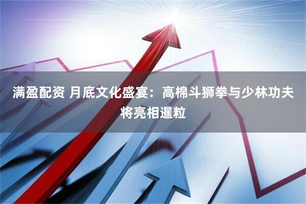 满盈配资 月底文化盛宴：高棉斗狮拳与少林功夫将亮相暹粒
