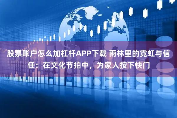 股票账户怎么加杠杆APP下载 雨林里的霓虹与信任：在文化节拍中，为家人按下快门