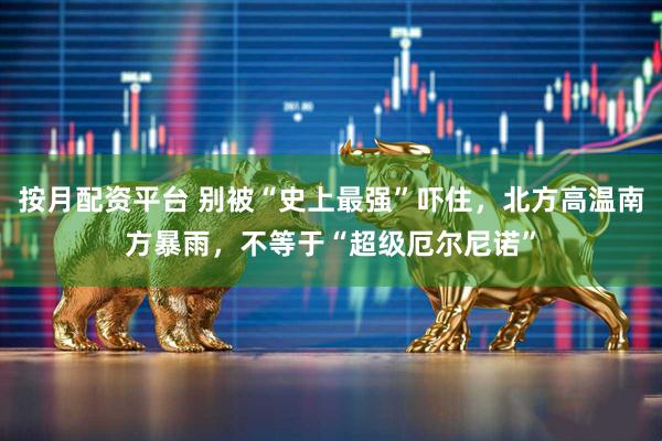 按月配资平台 别被“史上最强”吓住，北方高温南方暴雨，不等于“超级厄尔尼诺”