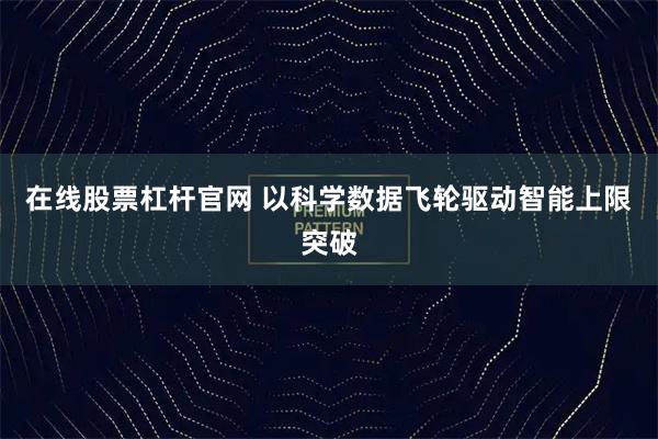 在线股票杠杆官网 以科学数据飞轮驱动智能上限突破