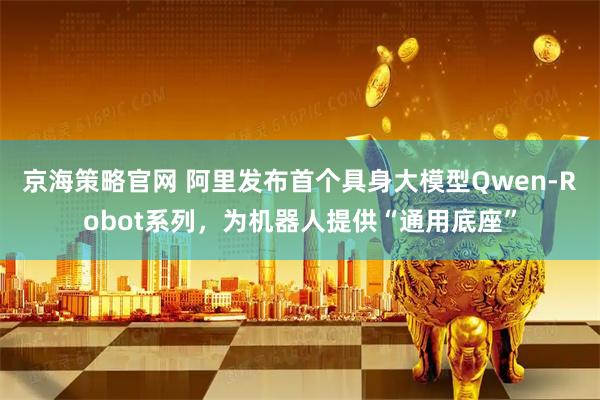 京海策略官网 阿里发布首个具身大模型Qwen-Robot系列，为机器人提供“通用底座”