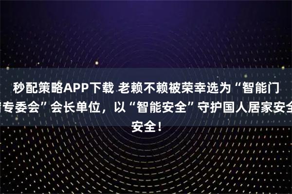 秒配策略APP下载 老赖不赖被荣幸选为“智能门窗专委会”会长单位，以“智能安全”守护国人居家安全！