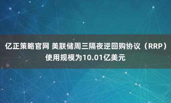 亿正策略官网 美联储周三隔夜逆回购协议（RRP）使用规模为10.01亿美元